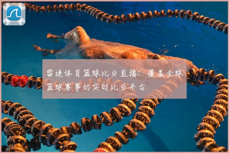 雷速体育篮球比分直播：覆盖全球篮球赛事的实时比分平台