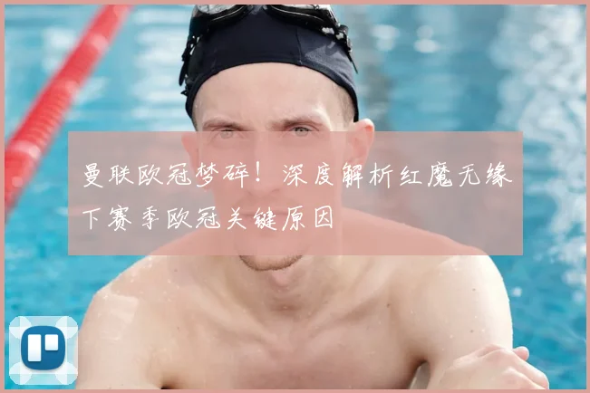 曼联欧冠梦碎！深度解析红魔无缘下赛季欧冠关键原因