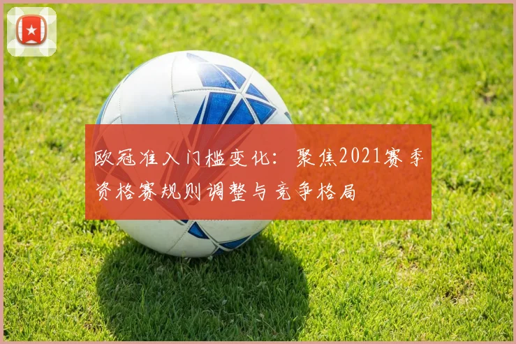 欧冠准入门槛变化:聚焦2021赛季资格赛规则调整与竞争格局