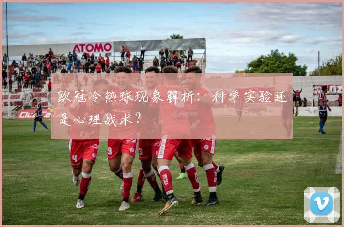 欧冠冷热球现象解析：科学实验还是心理战术？
