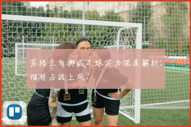 苏格兰与挪威足球实力深度解析：谁将占据上风？