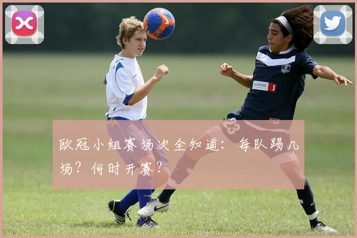 欧冠小组赛场次全知道：每队踢几场？何时开赛？