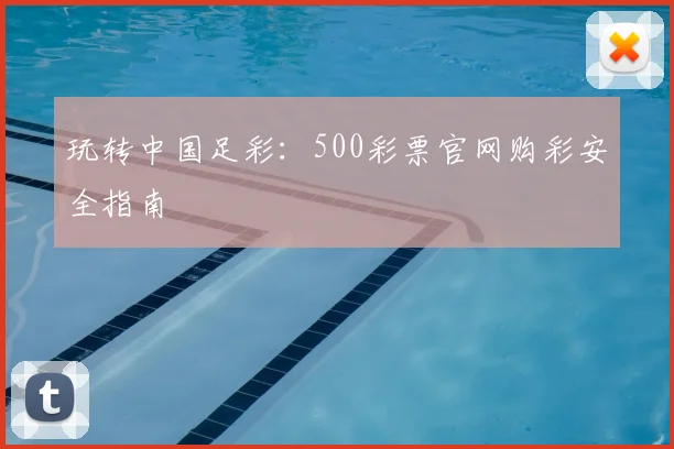 玩转中国足彩：500彩票官网购彩安全指南