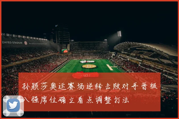 孙颖莎奥运赛场逆转击败对手晋级八强席位确立看点调整打法