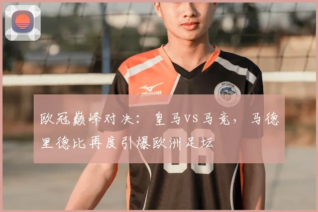 欧冠巅峰对决：皇马vs马竞，马德里德比再度引爆欧洲足坛