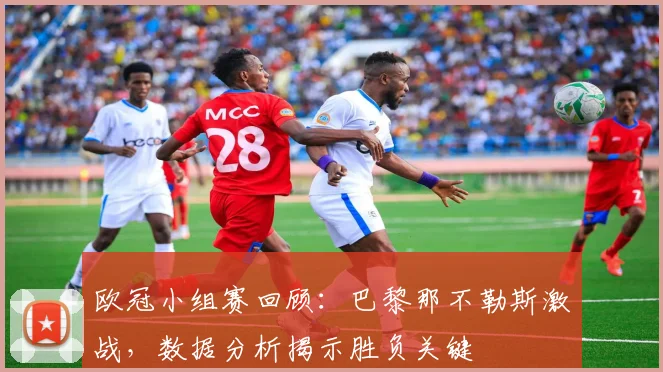 欧冠小组赛回顾:巴黎那不勒斯激战,数据分析揭示胜负关键
