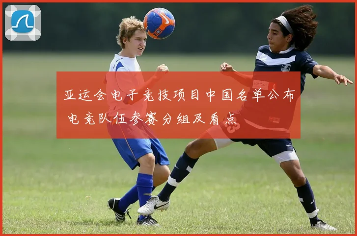 亚运会电子竞技项目中国名单公布 电竞队伍参赛分组及看点