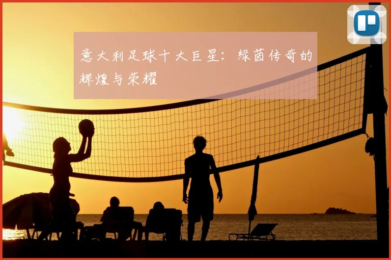 意大利足球十大巨星：绿茵传奇的辉煌与荣耀