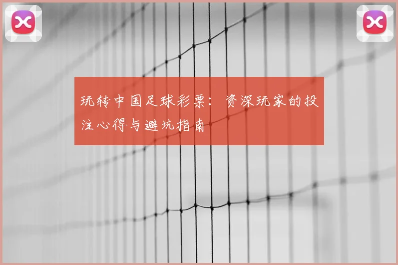 玩转中国足球彩票:资深玩家的投注心得与避坑指南