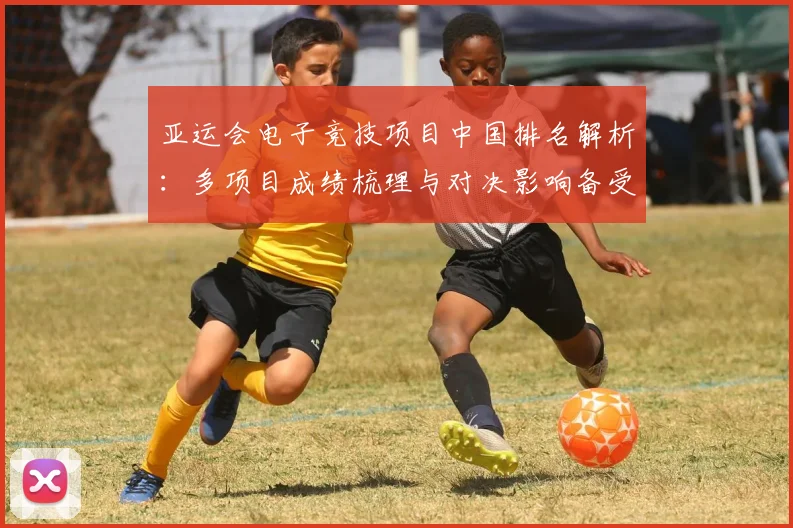 亚运会电子竞技项目中国排名解析:多项目成绩梳理与对决影响备受关注