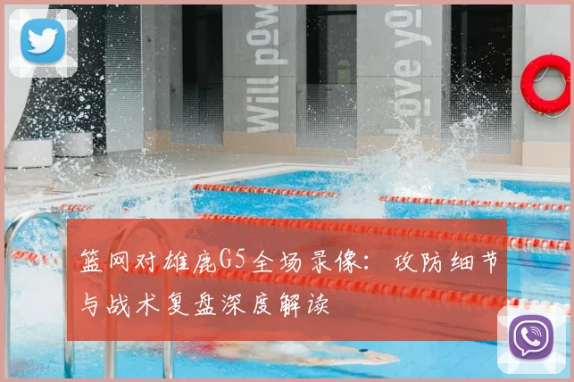 篮网对雄鹿G5全场录像：攻防细节与战术复盘深度解读