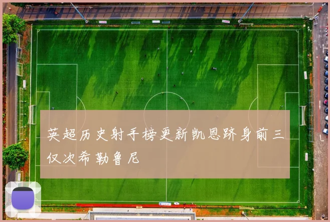 英超历史射手榜更新凯恩跻身前三仅次希勒鲁尼