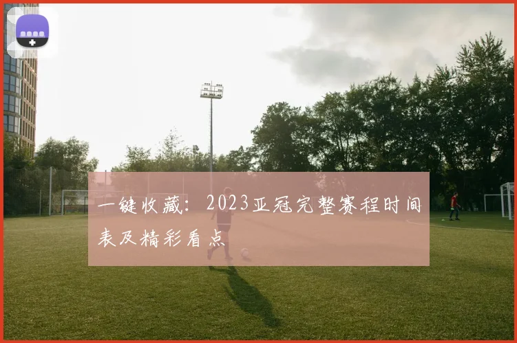 一键收藏：2023亚冠完整赛程时间表及精彩看点