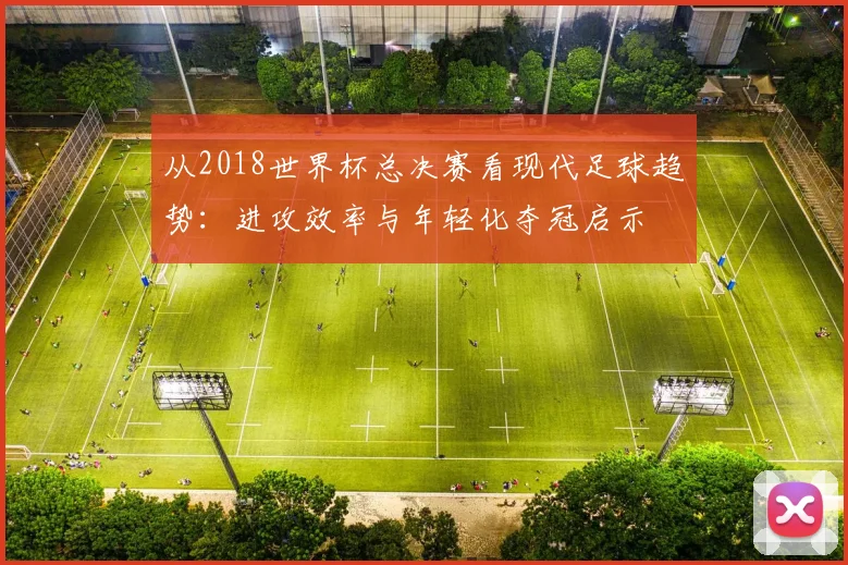 从2018世界杯总决赛看现代足球趋势：进攻效率与年轻化夺冠启示