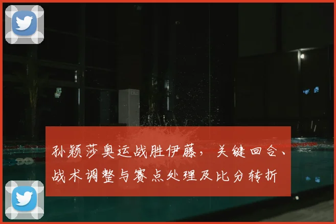 孙颖莎奥运战胜伊藤，关键回合、战术调整与赛点处理及比分转折