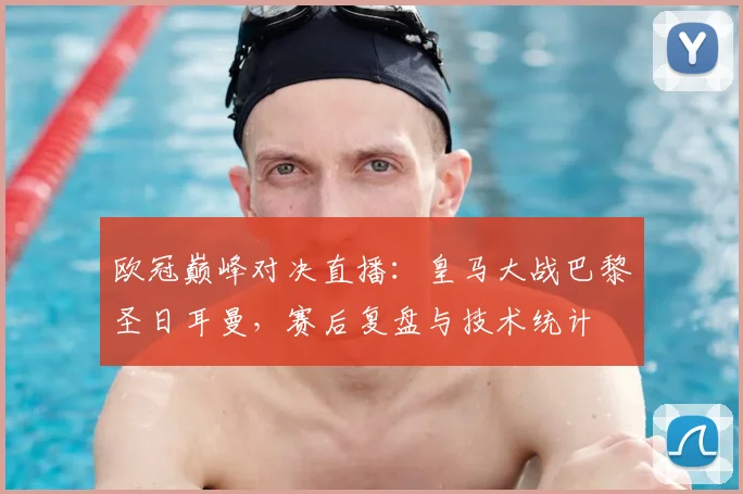 欧冠巅峰对决直播：皇马大战巴黎圣日耳曼，赛后复盘与技术统计