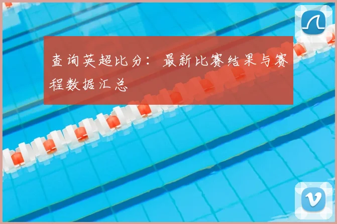 查询英超比分：最新比赛结果与赛程数据汇总